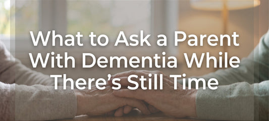 What to Ask a Parent With Dementia While There's Still Time